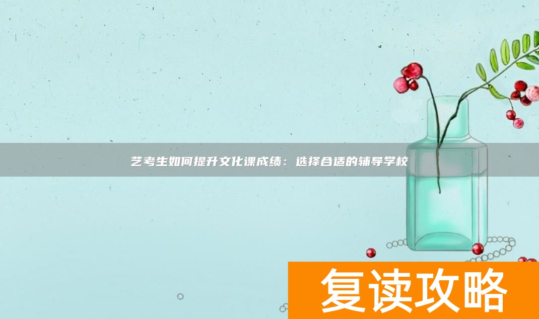 艺考生如何提升文化课成绩：选择合适的辅导学校
