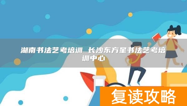 湖南书法艺考培训 长沙东方星书法艺考培训中心
