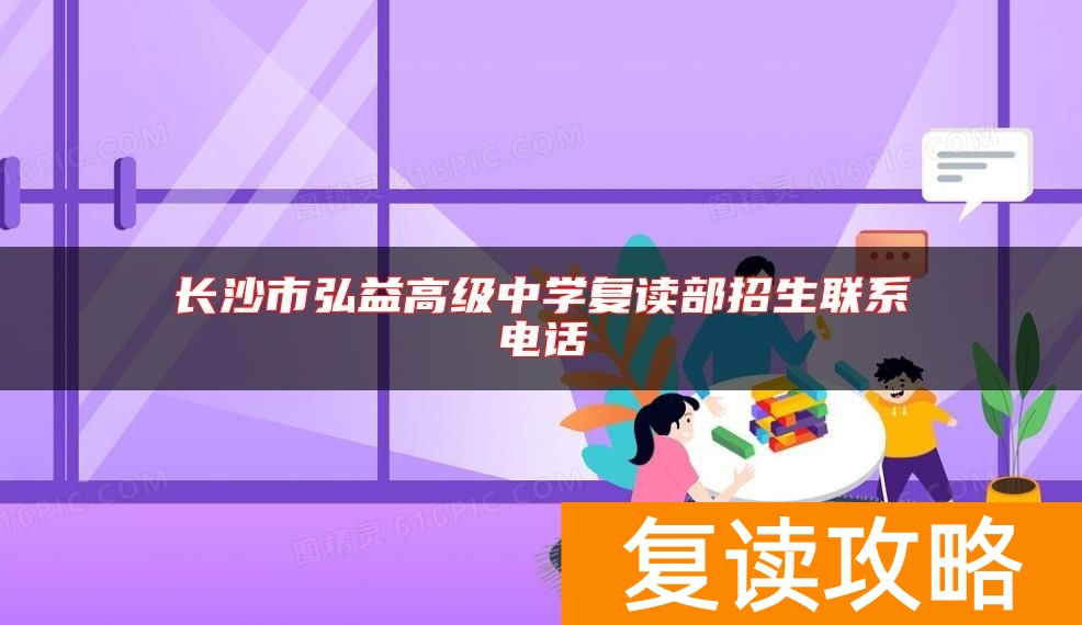 长沙市弘益高级中学复读部招生联系电话