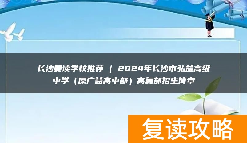 长沙复读学校推荐 | 2024年长沙市弘益高级中学（原广益高中部）高复部招生简章
