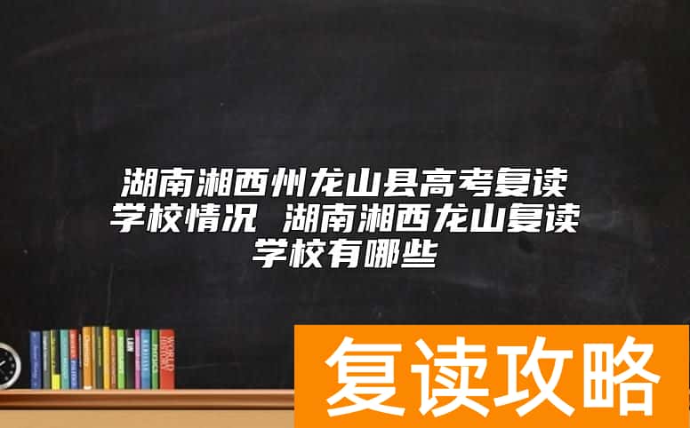 湖南湘西州龙山县高考复读学校情况 湖南湘西龙山复读学校有哪些