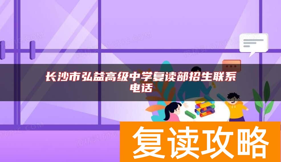 长沙市弘益高级中学复读部招生联系电话